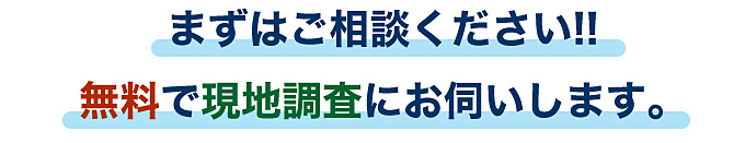 まずはご相談ください!! 無料で現地調査にお伺いします。